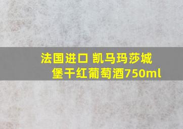 法国进口 凯马玛莎城堡干红葡萄酒750ml